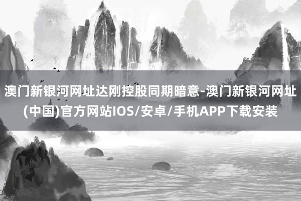 澳门新银河网址　　达刚控股同期暗意-澳门新银河网址(中国)官方网站IOS/安卓/手机APP下载安装