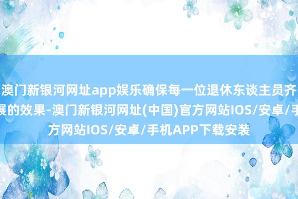 澳门新银河网址app娱乐确保每一位退休东谈主员齐能共享到国度发展的效果-澳门新银河网址(中国)官方网站IOS/安卓/手机APP下载安装