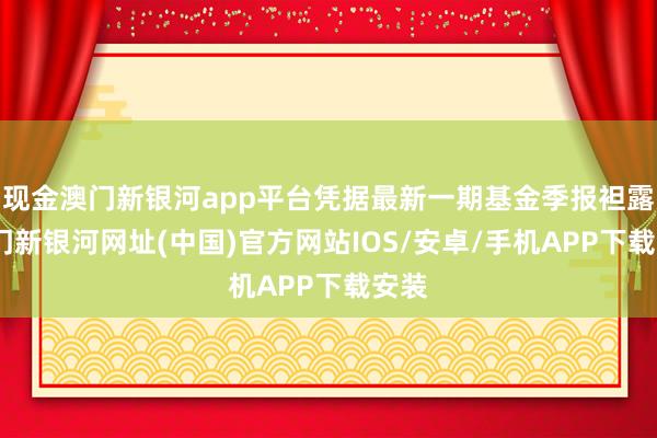 现金澳门新银河app平台凭据最新一期基金季报袒露-澳门新银河网址(中国)官方网站IOS/安卓/手机APP下载安装