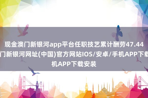 现金澳门新银河app平台任职技艺累计酬劳47.44%-澳门新银河网址(中国)官方网站IOS/安卓/手机APP下载安装