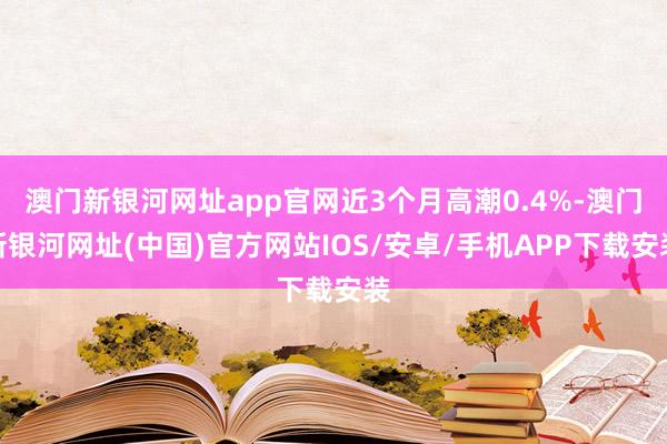 澳门新银河网址app官网近3个月高潮0.4%-澳门新银河网址(中国)官方网站IOS/安卓/手机APP下载安装