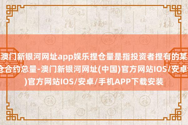 澳门新银河网址app娱乐捏仓量是指投资者捏有的某个期权合约的未平仓合约总量-澳门新银河网址(中国)官方网站IOS/安卓/手机APP下载安装