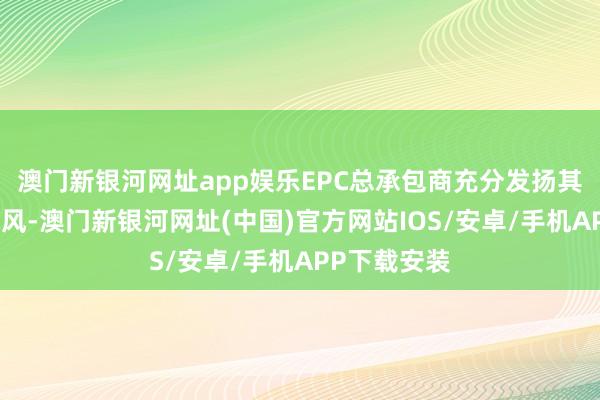 澳门新银河网址app娱乐EPC总承包商充分发扬其玄虚合营上风-澳门新银河网址(中国)官方网站IOS/安卓/手机APP下载安装