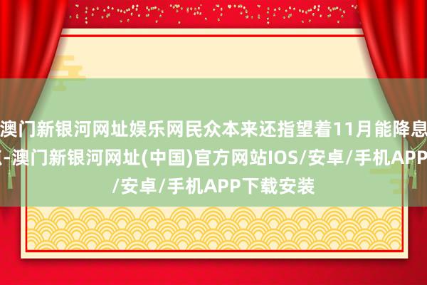 澳门新银河网址娱乐网民众本来还指望着11月能降息50个基点-澳门新银河网址(中国)官方网站IOS/安卓/手机APP下载安装