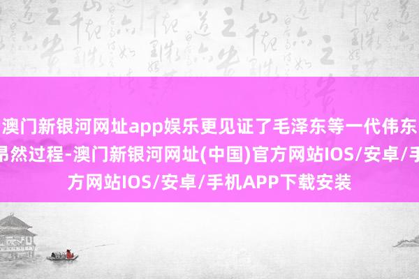 澳门新银河网址app娱乐更见证了毛泽东等一代伟东说念主的成长与昂然过程-澳门新银河网址(中国)官方网站IOS/安卓/手机APP下载安装