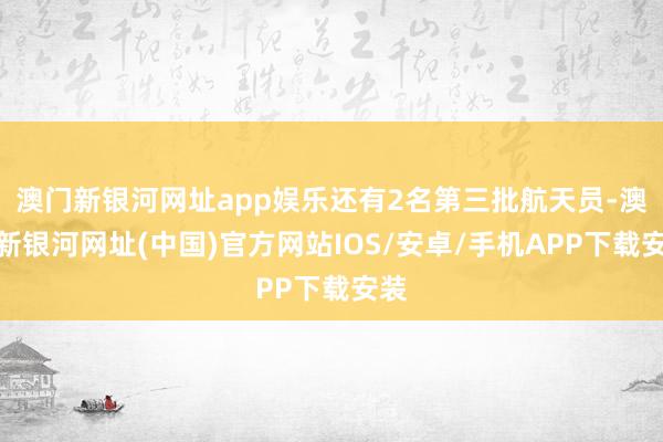 澳门新银河网址app娱乐还有2名第三批航天员-澳门新银河网址(中国)官方网站IOS/安卓/手机APP下载安装