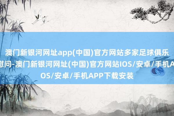 澳门新银河网址app(中国)官方网站多家足球俱乐部发声暗意慰问-澳门新银河网址(中国)官方网站IOS/安卓/手机APP下载安装