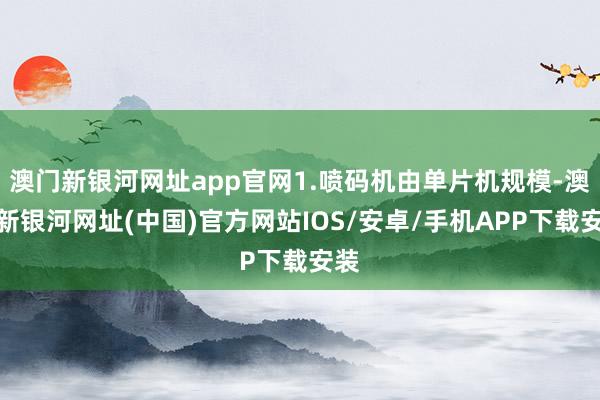 澳门新银河网址app官网1.喷码机由单片机规模-澳门新银河网址(中国)官方网站IOS/安卓/手机APP下载安装