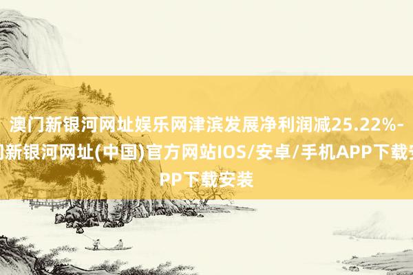 澳门新银河网址娱乐网津滨发展净利润减25.22%-澳门新银河网址(中国)官方网站IOS/安卓/手机APP下载安装