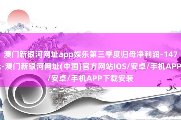 澳门新银河网址app娱乐第三季度归母净利润-1475.61万元-澳门新银河网址(中国)官方网站IOS/安卓/手机APP下载安装