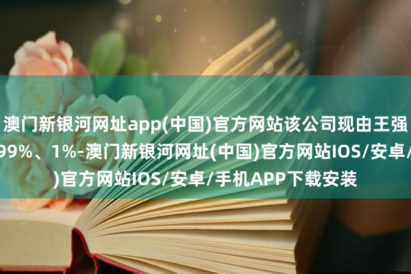 澳门新银河网址app(中国)官方网站该公司现由王强和黄如明分袂握股99%、1%-澳门新银河网址(中国)官方网站IOS/安卓/手机APP下载安装