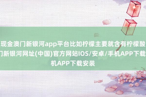 现金澳门新银河app平台比如柠檬主要就含有柠檬酸-澳门新银河网址(中国)官方网站IOS/安卓/手机APP下载安装