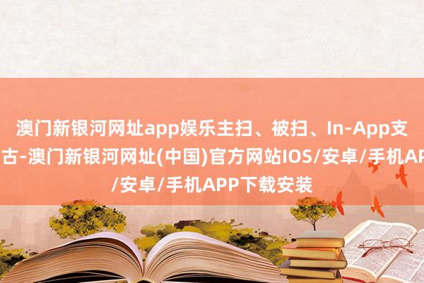 澳门新银河网址app娱乐主扫、被扫、In-App支付均通畅复古-澳门新银河网址(中国)官方网站IOS/安卓/手机APP下载安装