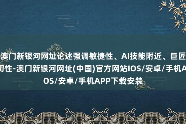 澳门新银河网址论述强调敏捷性、AI技能附近、巨匠化布局的迫切性-澳门新银河网址(中国)官方网站IOS/安卓/手机APP下载安装