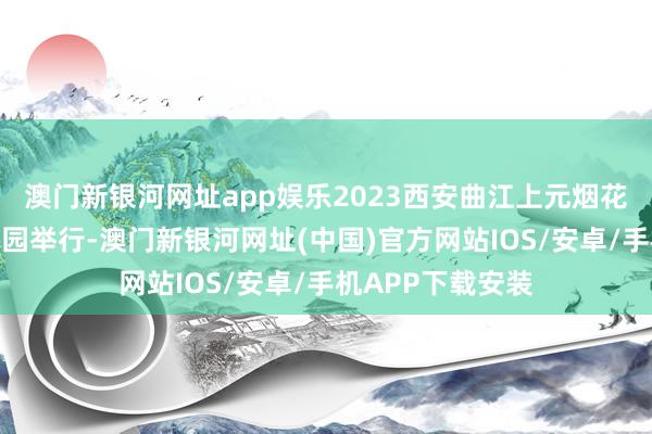 澳门新银河网址app娱乐2023西安曲江上元烟花晚会在大唐芙蓉园举行-澳门新银河网址(中国)官方网站IOS/安卓/手机APP下载安装