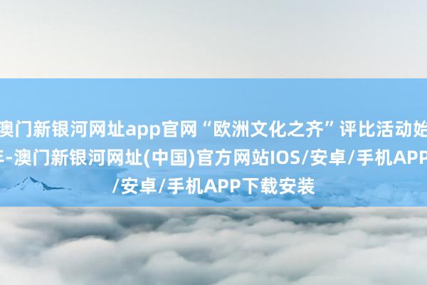 澳门新银河网址app官网“欧洲文化之齐”评比活动始于1985年-澳门新银河网址(中国)官方网站IOS/安卓/手机APP下载安装