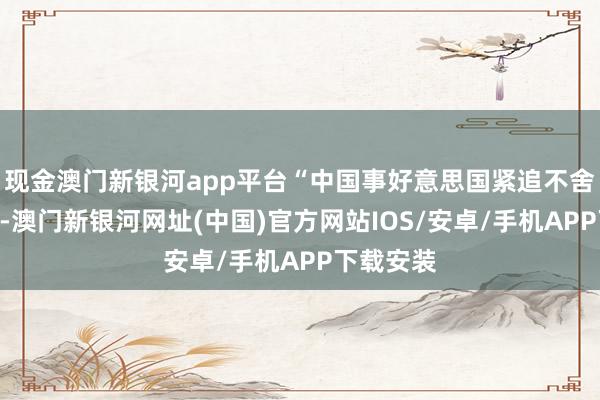 现金澳门新银河app平台“中国事好意思国紧追不舍的挑战”-澳门新银河网址(中国)官方网站IOS/安卓/手机APP下载安装