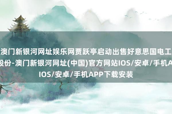 澳门新银河网址娱乐网贾跃亭启动出售好意思国电工汽车公司的股份-澳门新银河网址(中国)官方网站IOS/安卓/手机APP下载安装