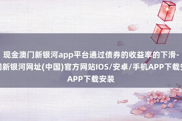 现金澳门新银河app平台通过债券的收益率的下滑-澳门新银河网址(中国)官方网站IOS/安卓/手机APP下载安装