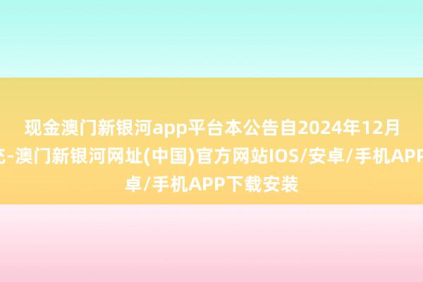 现金澳门新银河app平台　　本公告自2024年12月1日起扩充-澳门新银河网址(中国)官方网站IOS/安卓/手机APP下载安装