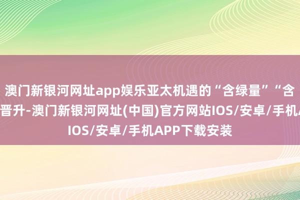 澳门新银河网址app娱乐亚太机遇的“含绿量”“含金量”将捏续晋升-澳门新银河网址(中国)官方网站IOS/安卓/手机APP下载安装