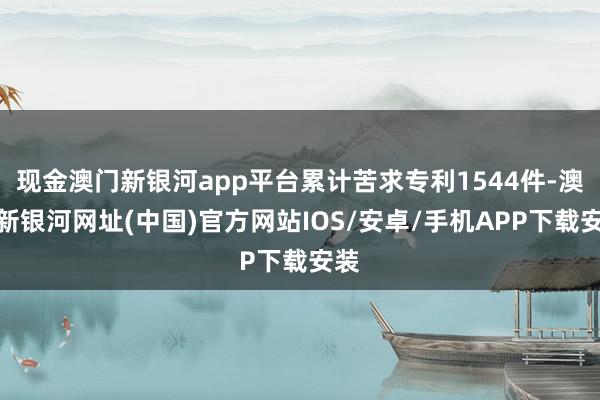 现金澳门新银河app平台累计苦求专利1544件-澳门新银河网址(中国)官方网站IOS/安卓/手机APP下载安装