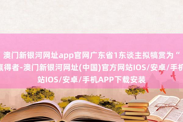 澳门新银河网址app官网广东省1东谈主拟犒赏为“白求恩奖章”赢得者-澳门新银河网址(中国)官方网站IOS/安卓/手机APP下载安装