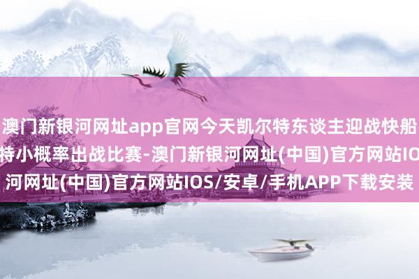 澳门新银河网址app官网今天凯尔特东谈主迎战快船 霍福德&科内特小概率出战比赛-澳门新银河网址(中国)官方网站IOS/安卓/手机APP下载安装