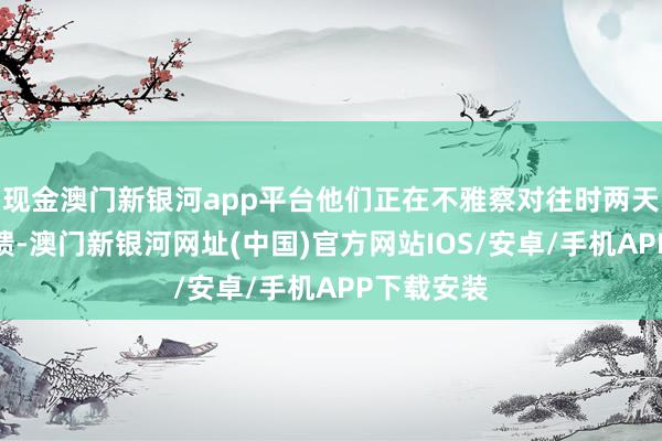 现金澳门新银河app平台他们正在不雅察对往时两天查考的反馈-澳门新银河网址(中国)官方网站IOS/安卓/手机APP下载安装