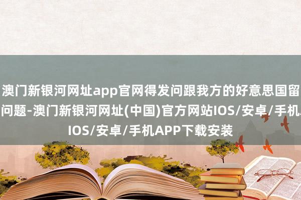 澳门新银河网址app官网得发问跟我方的好意思国留学肯求干系的问题-澳门新银河网址(中国)官方网站IOS/安卓/手机APP下载安装