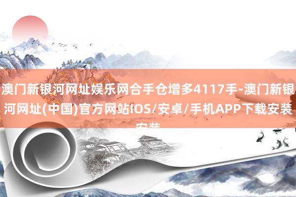 澳门新银河网址娱乐网合手仓增多4117手-澳门新银河网址(中国)官方网站IOS/安卓/手机APP下载安装