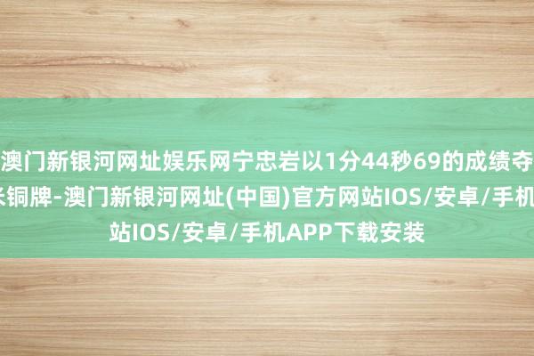 澳门新银河网址娱乐网宁忠岩以1分44秒69的成绩夺得须眉1500米铜牌-澳门新银河网址(中国)官方网站IOS/安卓/手机APP下载安装