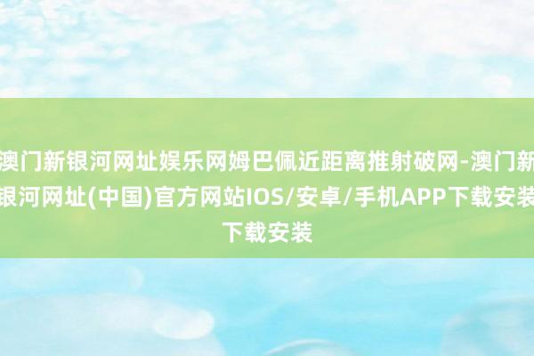 澳门新银河网址娱乐网姆巴佩近距离推射破网-澳门新银河网址(中国)官方网站IOS/安卓/手机APP下载安装