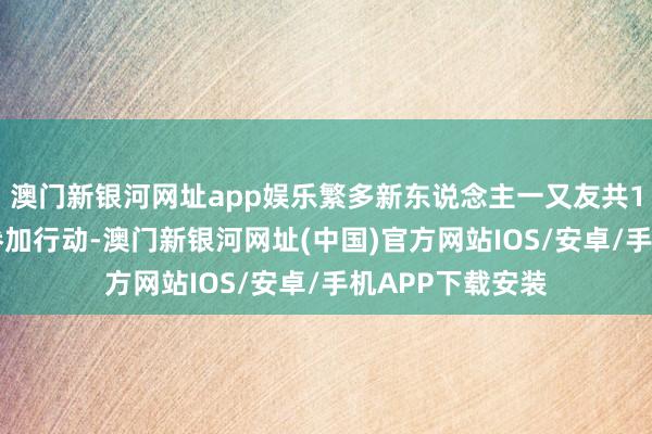 澳门新银河网址app娱乐繁多新东说念主一又友共150余东说念主参加行动-澳门新银河网址(中国)官方网站IOS/安卓/手机APP下载安装