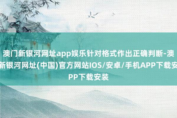 澳门新银河网址app娱乐针对格式作出正确判断-澳门新银河网址(中国)官方网站IOS/安卓/手机APP下载安装