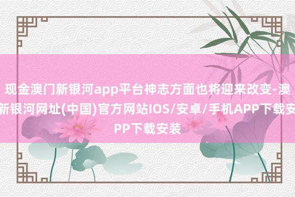 现金澳门新银河app平台神志方面也将迎来改变-澳门新银河网址(中国)官方网站IOS/安卓/手机APP下载安装