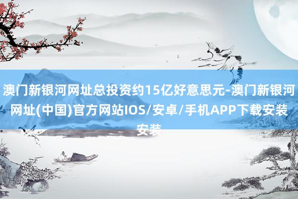 澳门新银河网址总投资约15亿好意思元-澳门新银河网址(中国)官方网站IOS/安卓/手机APP下载安装