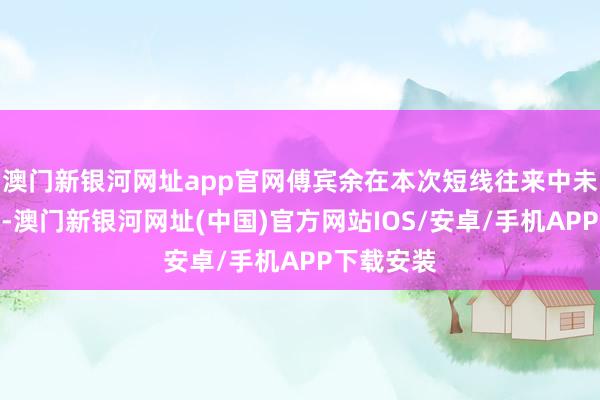 澳门新银河网址app官网傅宾余在本次短线往来中未获取收益-澳门新银河网址(中国)官方网站IOS/安卓/手机APP下载安装