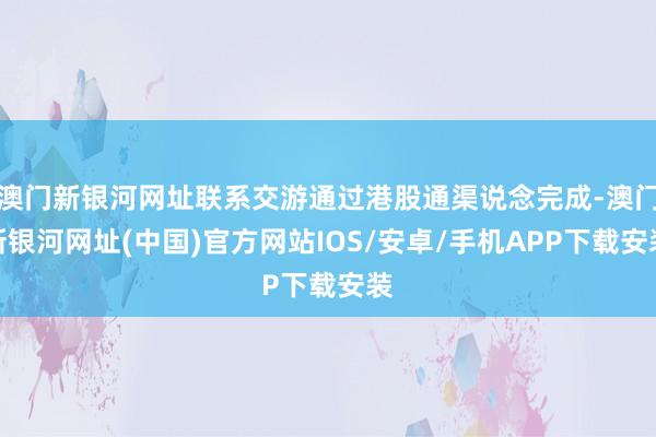 澳门新银河网址联系交游通过港股通渠说念完成-澳门新银河网址(中国)官方网站IOS/安卓/手机APP下载安装