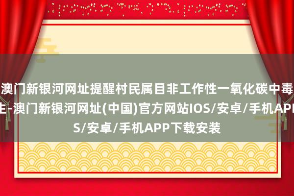 澳门新银河网址提醒村民属目非工作性一氧化碳中毒事故的发生-澳门新银河网址(中国)官方网站IOS/安卓/手机APP下载安装