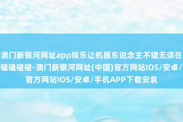 澳门新银河网址app娱乐让机器东说念主不错无须在复杂的硬件环境中磕磕碰碰-澳门新银河网址(中国)官方网站IOS/安卓/手机APP下载安装