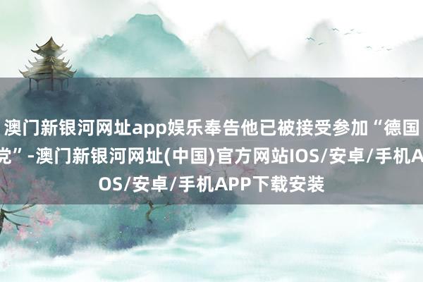 澳门新银河网址app娱乐奉告他已被接受参加“德国工东说念主党”-澳门新银河网址(中国)官方网站IOS/安卓/手机APP下载安装