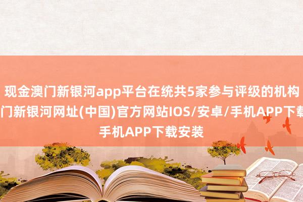 现金澳门新银河app平台在统共5家参与评级的机构中-澳门新银河网址(中国)官方网站IOS/安卓/手机APP下载安装