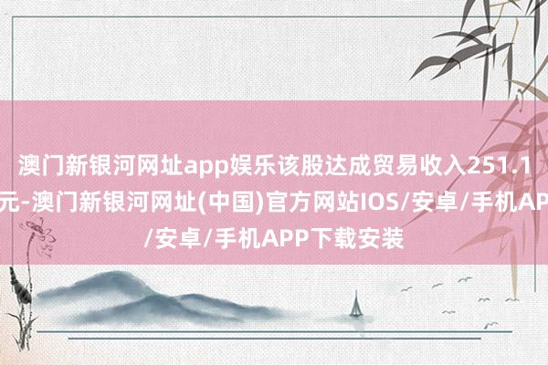 澳门新银河网址app娱乐该股达成贸易收入251.11亿好意思元-澳门新银河网址(中国)官方网站IOS/安卓/手机APP下载安装