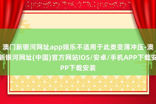 澳门新银河网址app娱乐不适用于此类变薄冲压-澳门新银河网址(中国)官方网站IOS/安卓/手机APP下载安装