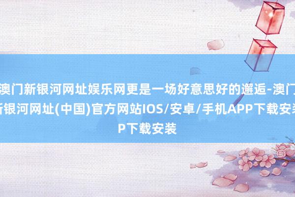 澳门新银河网址娱乐网更是一场好意思好的邂逅-澳门新银河网址(中国)官方网站IOS/安卓/手机APP下载安装