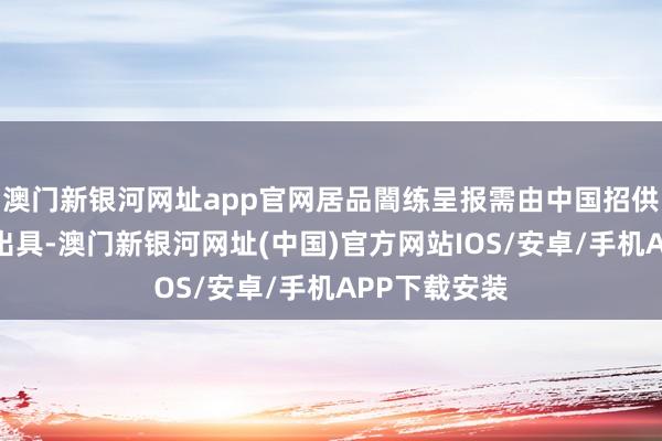 澳门新银河网址app官网居品闇练呈报需由中国招供的闇练机构出具-澳门新银河网址(中国)官方网站IOS/安卓/手机APP下载安装