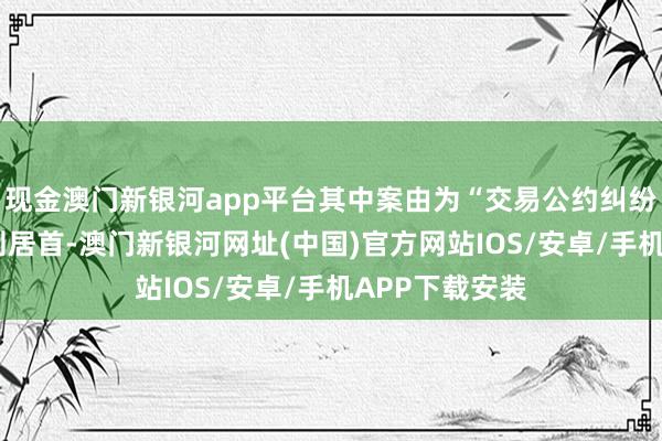 现金澳门新银河app平台其中案由为“交易公约纠纷”的公告以9则居首-澳门新银河网址(中国)官方网站IOS/安卓/手机APP下载安装