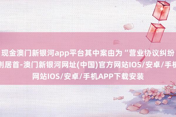 现金澳门新银河app平台其中案由为“营业协议纠纷”的公告以15则居首-澳门新银河网址(中国)官方网站IOS/安卓/手机APP下载安装