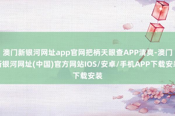 澳门新银河网址app官网把柄天眼查APP清爽-澳门新银河网址(中国)官方网站IOS/安卓/手机APP下载安装